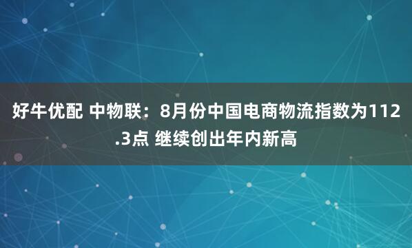 好牛优配 中物联：8月份中国电商物流指数为112.3点 继续创出年内新高