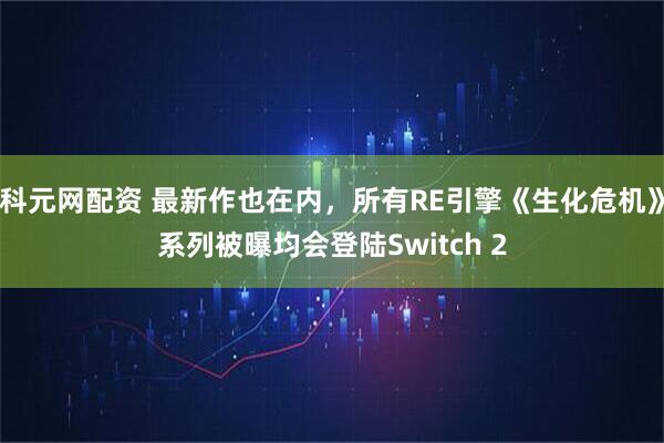 科元网配资 最新作也在内，所有RE引擎《生化危机》系列被曝均会登陆Switch 2