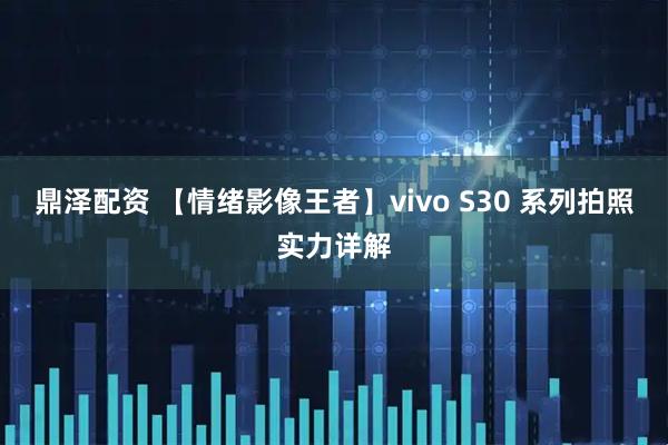 鼎泽配资 【情绪影像王者】vivo S30 系列拍照实力详解