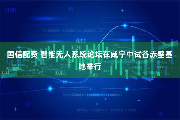 国信配资 智能无人系统论坛在咸宁中试谷赤壁基地举行