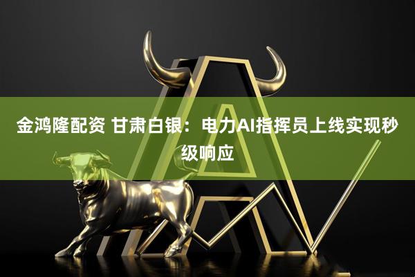 金鸿隆配资 甘肃白银：电力AI指挥员上线实现秒级响应