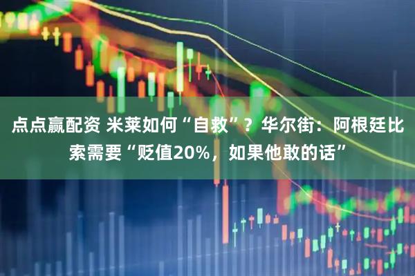 点点赢配资 米莱如何“自救”？华尔街：阿根廷比索需要“贬值20%，如果他敢的话”