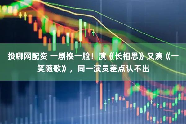 投哪网配资 一剧换一脸！演《长相思》又演《一笑随歌》，同一演员差点认不出