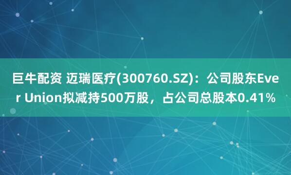 巨牛配资 迈瑞医疗(300760.SZ)：公司股东Ever Union拟减持500万股，占公司总股本0.41%