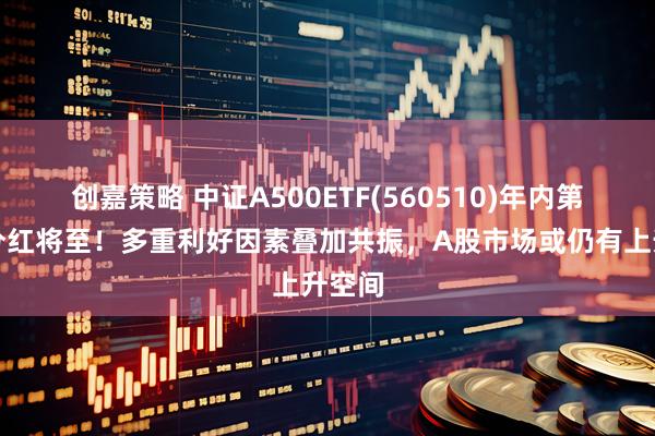 创嘉策略 中证A500ETF(560510)年内第三次分红将至！多重利好因素叠加共振，A股市场或仍有上升空间