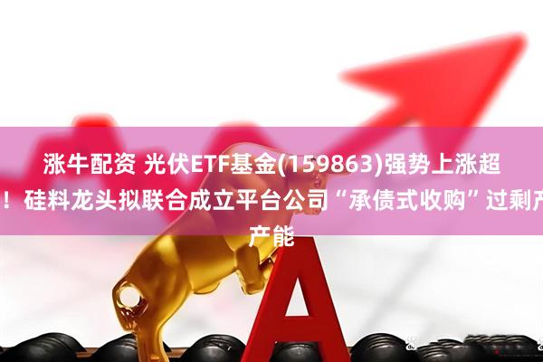 涨牛配资 光伏ETF基金(159863)强势上涨超2%！硅料龙头拟联合成立平台公司“承债式收购”过剩产能