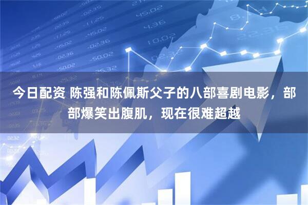 今日配资 陈强和陈佩斯父子的八部喜剧电影，部部爆笑出腹肌，现在很难超越