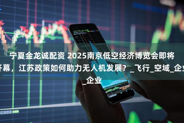 宁夏金龙诚配资 2025南京低空经济博览会即将开幕，江苏政策如何助力无人机发展？_飞行_空域_企业